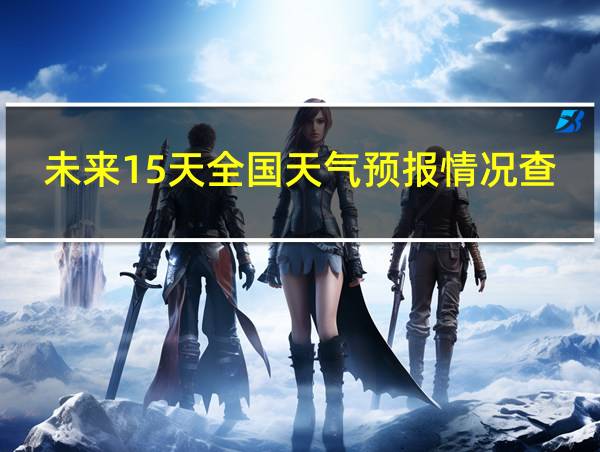 未来15天全国天气预报情况查询的相关图片