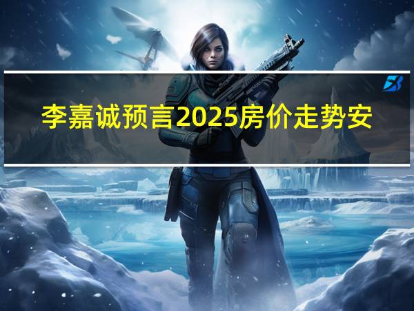 李嘉诚预言2025房价走势安居客的相关图片