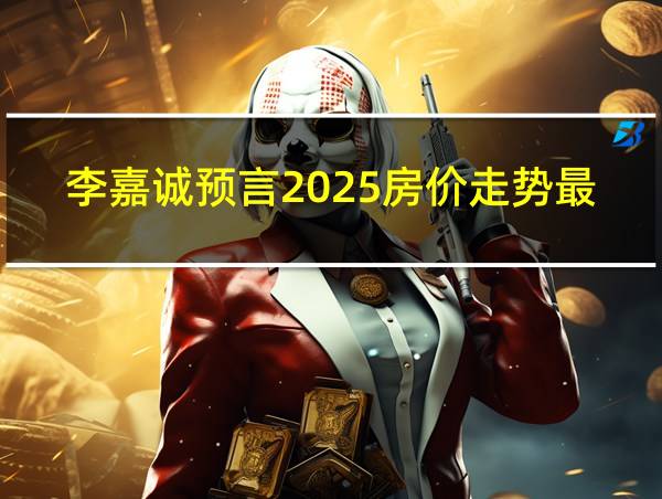 李嘉诚预言2025房价走势最新消息的相关图片