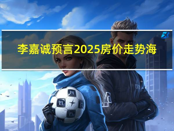 李嘉诚预言2025房价走势海南天气的相关图片