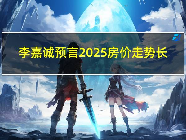 李嘉诚预言2025房价走势长沙楼市的相关图片