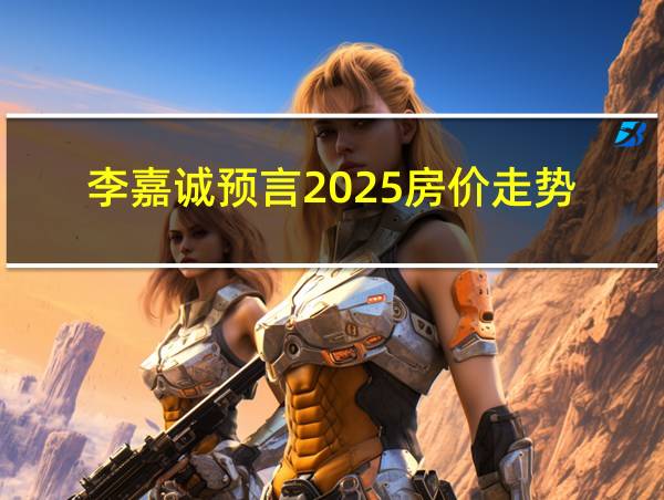 李嘉诚预言2025房价走势的相关图片