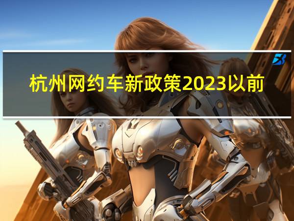 杭州网约车新政策2023以前的车还能跑吗的相关图片