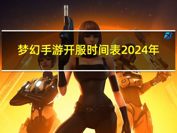 梦幻手游开服时间表2024年的相关图片