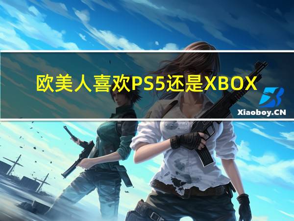 欧美人喜欢PS5还是XBOX的相关图片