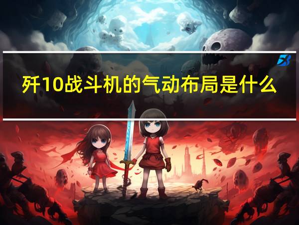 歼10战斗机的气动布局是什么的相关图片