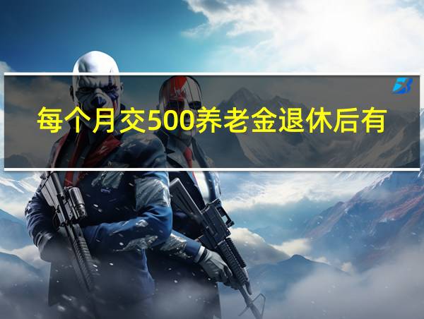 每个月交500养老金退休后有多少的相关图片