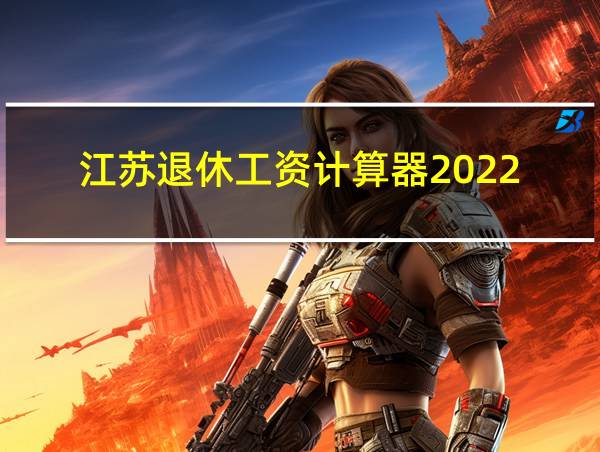 江苏退休工资计算器2022的相关图片