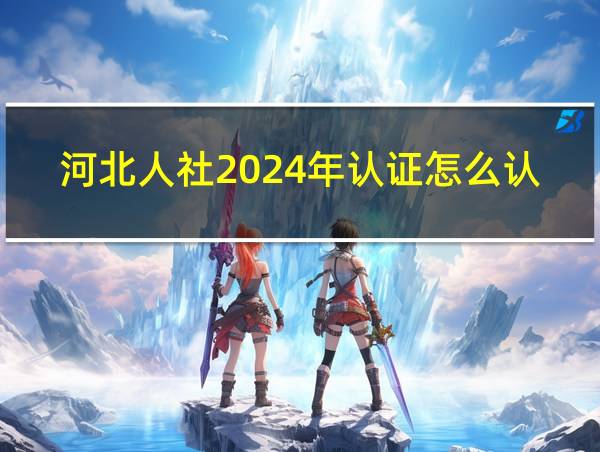 河北人社2024年认证怎么认证的相关图片