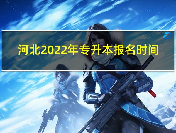 河北2022年专升本报名时间和考试时间的相关图片