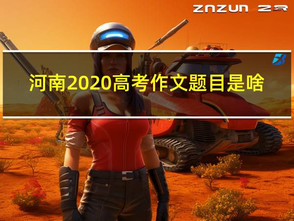 河南2020高考作文题目是啥的相关图片