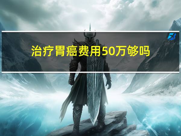 治疗胃癌费用50万够吗的相关图片