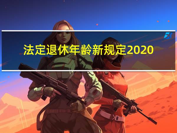 法定退休年龄新规定2020的相关图片