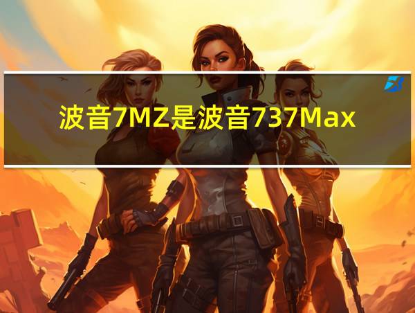 波音7MZ是波音737Max吗的相关图片