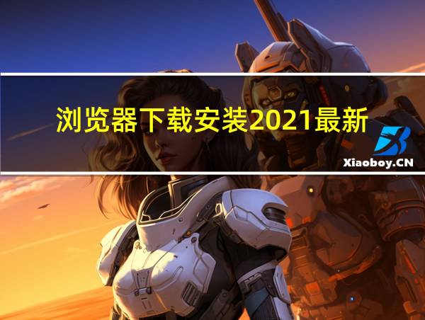 浏览器下载安装2021最新的相关图片