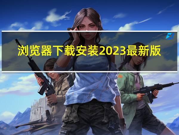 浏览器下载安装2023最新版怎么进去不了网页的相关图片