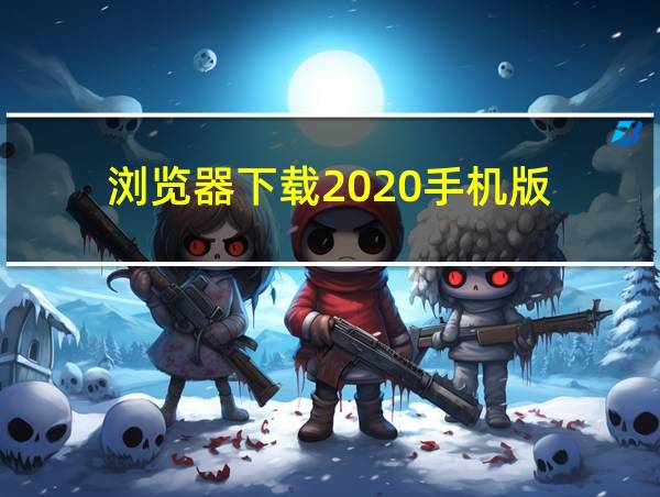 浏览器下载2020手机版的相关图片