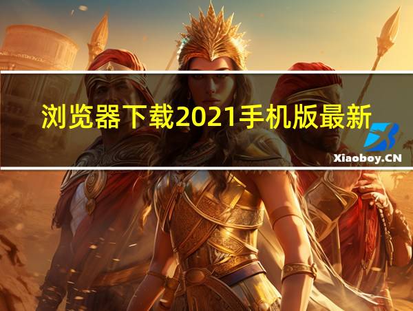 浏览器下载2021手机版最新版的相关图片