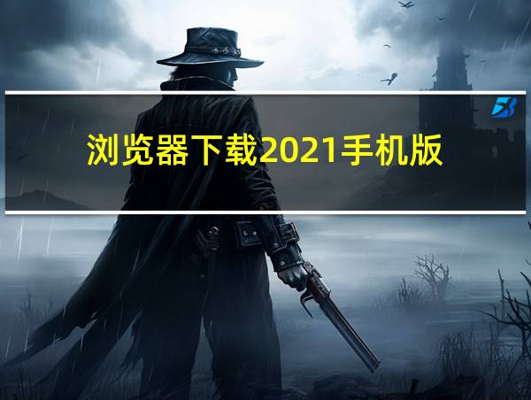 浏览器下载2021手机版的相关图片