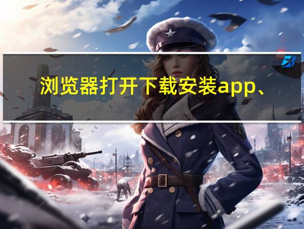 浏览器打开下载安装app、的相关图片