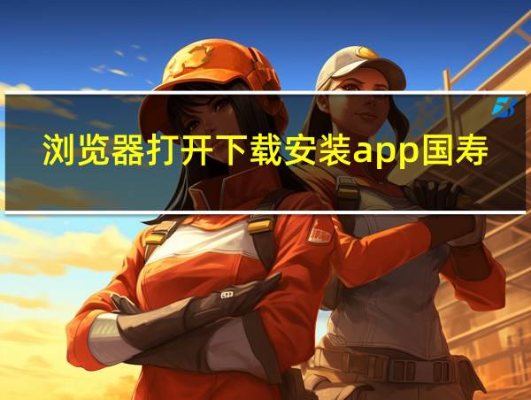 浏览器打开下载安装app国寿e店的相关图片