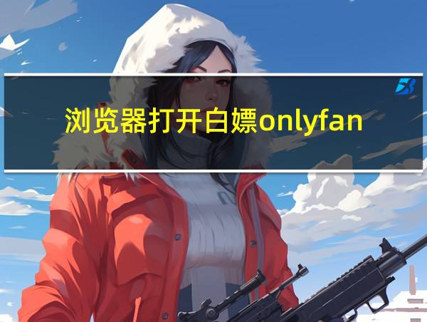 浏览器打开白嫖onlyfans的相关图片