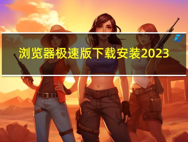 浏览器极速版下载安装2023最新版的相关图片