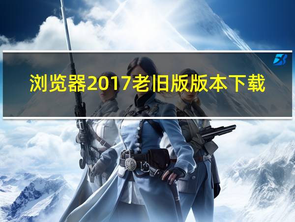 浏览器2017老旧版版本下载的相关图片