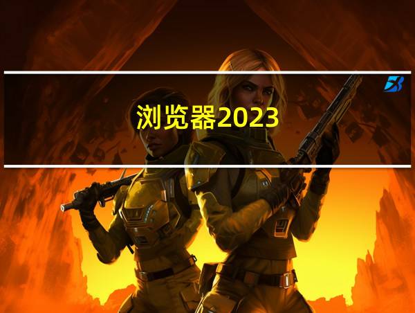 浏览器2023的相关图片