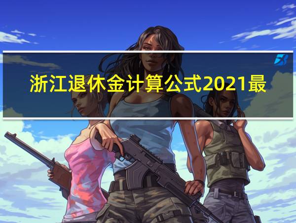 浙江退休金计算公式2021最新的相关图片