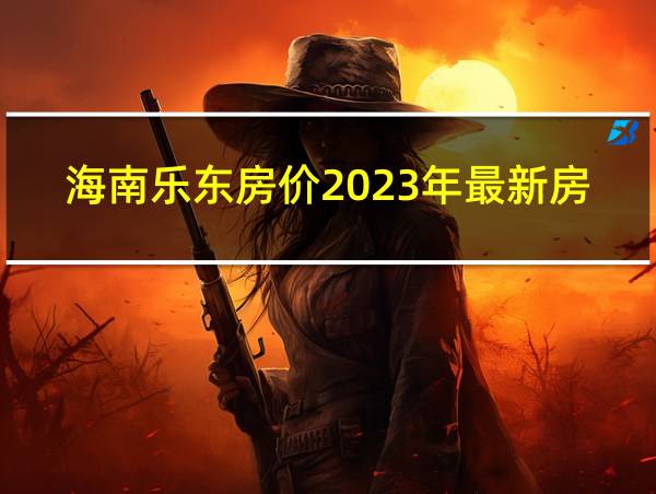 海南乐东房价2023年最新房价的相关图片