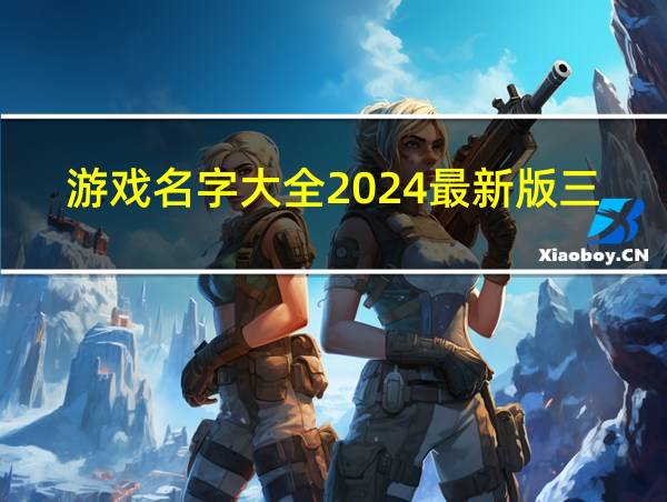 游戏名字大全2024最新版三个字霸气的相关图片