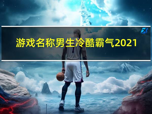 游戏名称男生冷酷霸气2021的相关图片