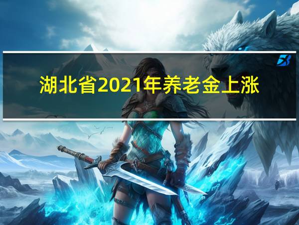 湖北省2021年养老金上涨的相关图片