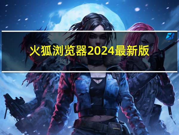 火狐浏览器2024最新版的相关图片