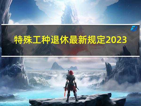 特殊工种退休最新规定2023年退休金的相关图片