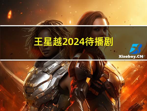 王星越2024待播剧的相关图片