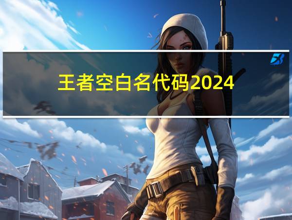 王者空白名代码2024的相关图片