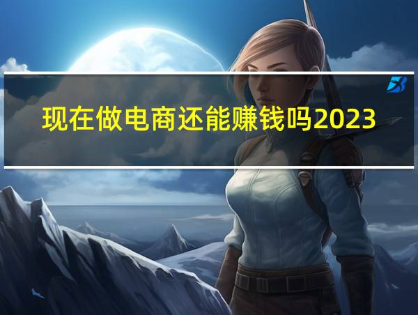 现在做电商还能赚钱吗2023年的相关图片