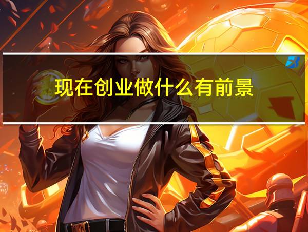 现在创业做什么有前景的相关图片