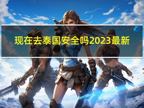 现在去泰国安全吗2023最新消息12月份的相关图片