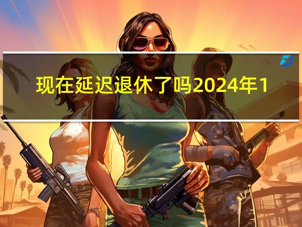 现在延迟退休了吗2024年11月的相关图片