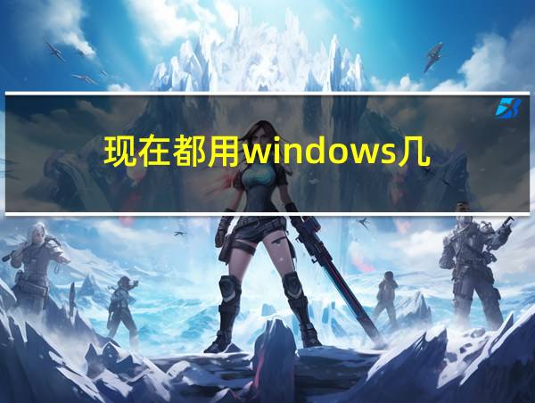 现在都用windows几的相关图片