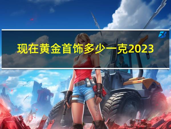 现在黄金首饰多少一克2023年的相关图片