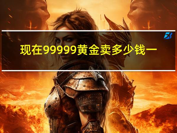 现在99999黄金卖多少钱一克的相关图片