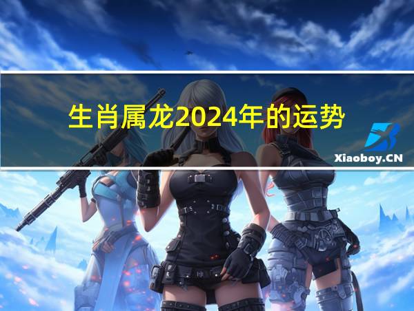 生肖属龙2024年的运势的相关图片