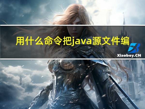 用什么命令把java源文件编译生成字节码文件的相关图片