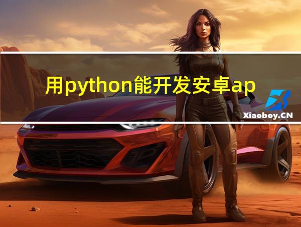 用python能开发安卓app吗?的相关图片