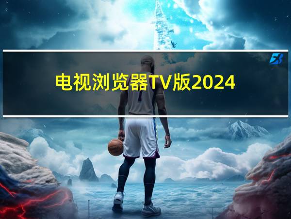 电视浏览器TV版2024的相关图片