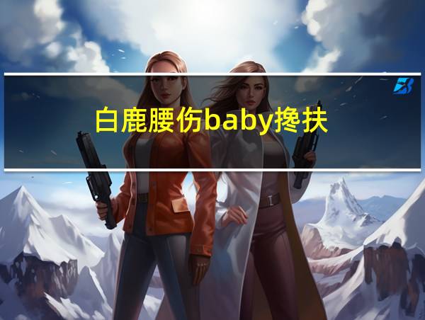 白鹿腰伤baby搀扶的相关图片